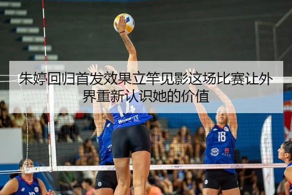 朱婷回归首发效果立竿见影这场比赛让外界重新认识她的价值